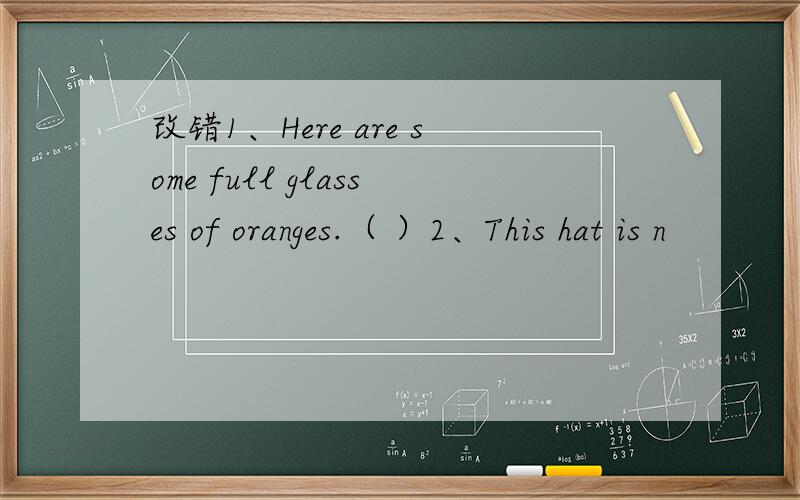 改错1、Here are some full glasses of oranges.（ ）2、This hat is n