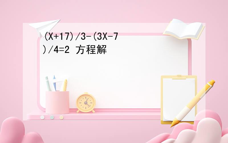 (X+17)/3-(3X-7)/4=2 方程解