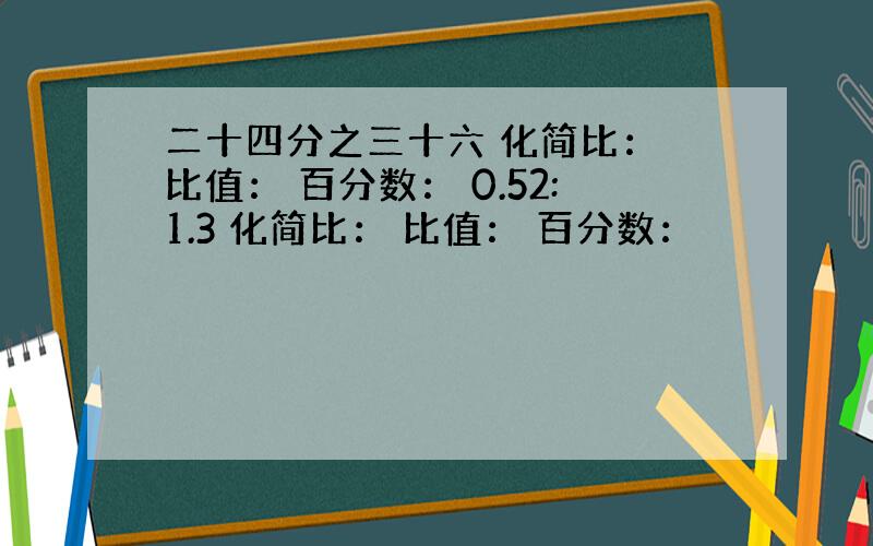 二十四分之三十六 化简比： 比值： 百分数： 0.52:1.3 化简比： 比值： 百分数：