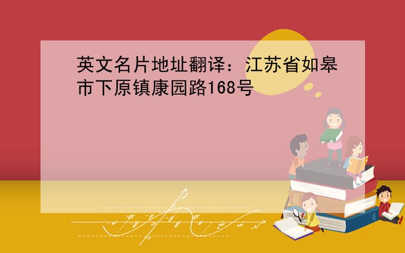 英文名片地址翻译：江苏省如皋市下原镇康园路168号