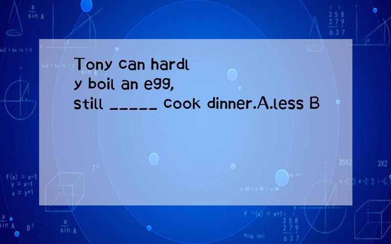 Tony can hardly boil an egg,still _____ cook dinner.A.less B