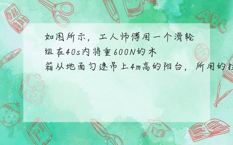 如图所示，工人师傅用一个滑轮组在40s内将重600N的木箱从地面匀速吊上4m高的阳台，所用的拉力为220N，不计绳重和摩