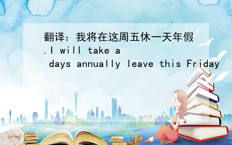 翻译：我将在这周五休一天年假.I will take a days annually leave this Friday