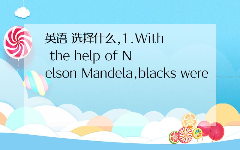 英语 选择什么,1.With the help of Nelson Mandela,blacks were ______