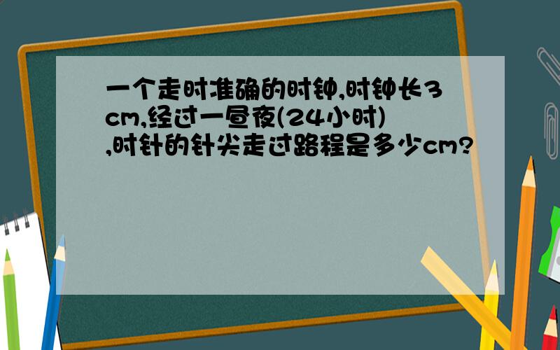 一个走时准确的时钟,时钟长3cm,经过一昼夜(24小时),时针的针尖走过路程是多少cm?