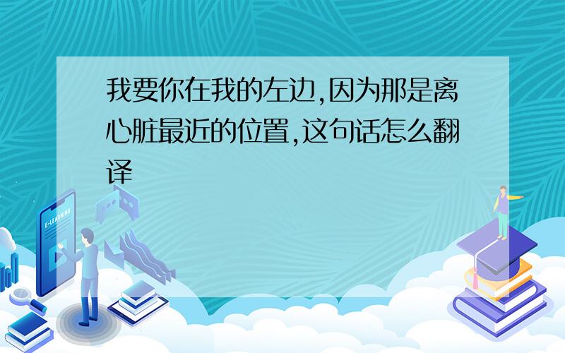 我要你在我的左边,因为那是离心脏最近的位置,这句话怎么翻译