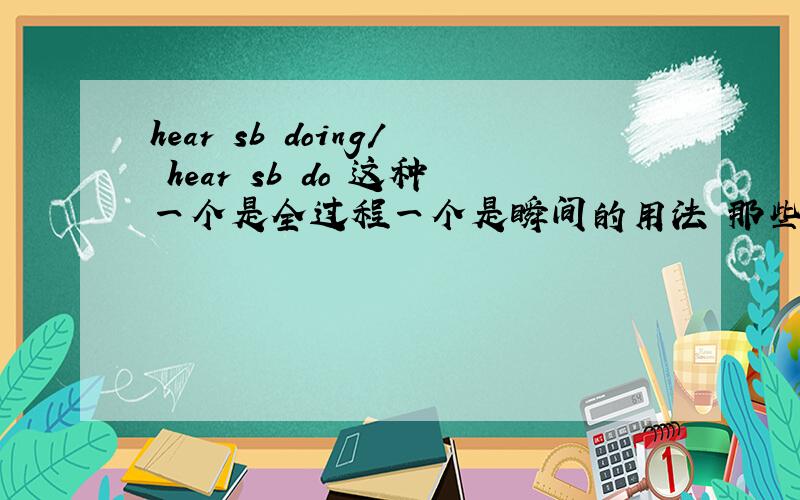 hear sb doing/ hear sb do 这种一个是全过程一个是瞬间的用法 那些词可以这样用 有什么规律的么