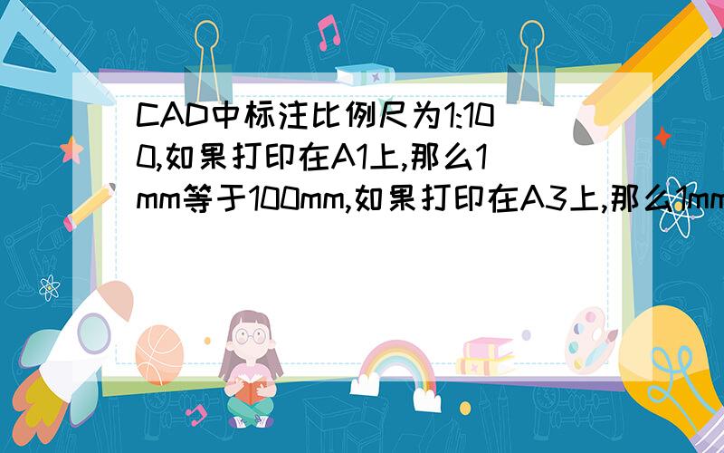 CAD中标注比例尺为1:100,如果打印在A1上,那么1mm等于100mm,如果打印在A3上,那么1mm不可能是100m