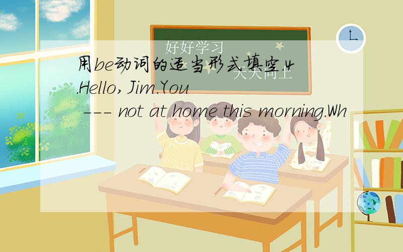 用be动词的适当形式填空.4.Hello,Jim.You --- not at home this morning.Wh