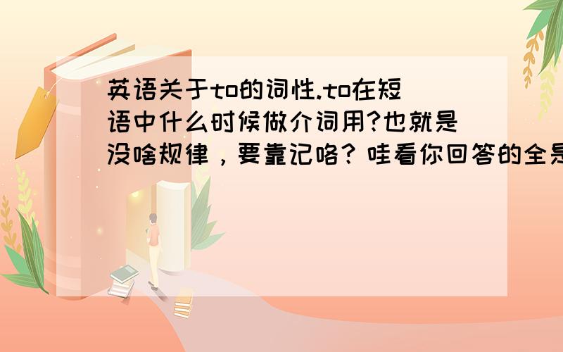 英语关于to的词性.to在短语中什么时候做介词用?也就是没啥规律，要靠记咯？哇看你回答的全是英语问题唉，你不会是老师或者