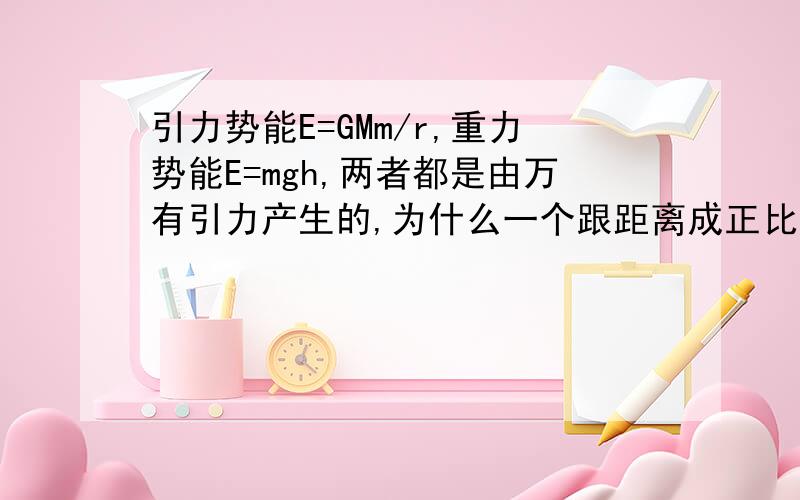 引力势能E=GMm/r,重力势能E=mgh,两者都是由万有引力产生的,为什么一个跟距离成正比,一个跟距离成反比