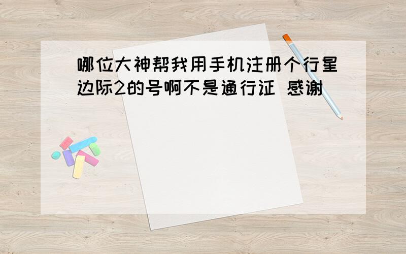 哪位大神帮我用手机注册个行星边际2的号啊不是通行证 感谢