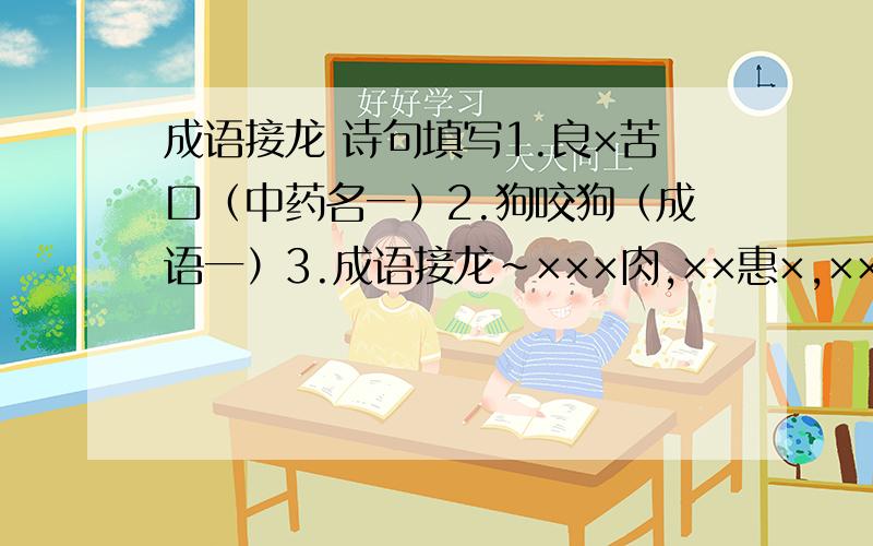 成语接龙 诗句填写1.良×苦口（中药名一）2.狗咬狗（成语一）3.成语接龙~×××肉,××惠×,×××笑4.把下面句子填