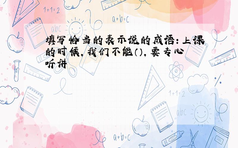 填写恰当的表示说的成语：上课的时候,我们不能（）,要专心听讲