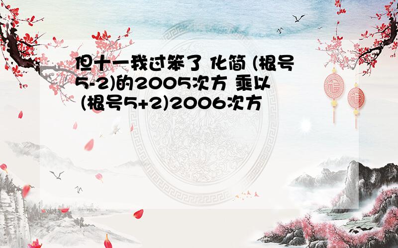 但十一我过笨了 化简 (根号5-2)的2005次方 乘以 (根号5+2)2006次方