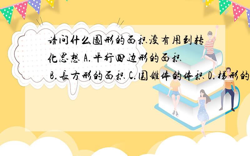 请问什么图形的面积没有用到转化思想 A.平行四边形的面积 B.长方形的面积 C.圆锥体的体积 D.梯形的面积