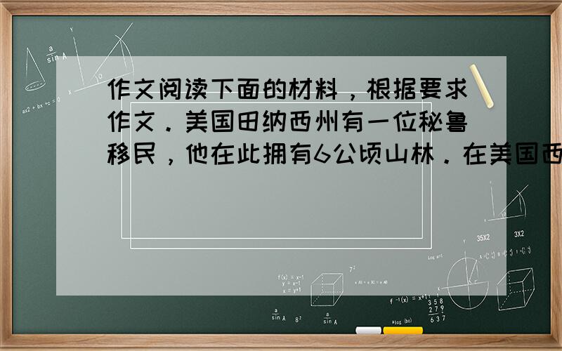 作文阅读下面的材料，根据要求作文。美国田纳西州有一位秘鲁移民，他在此拥有6公顷山林。在美国西部掀起淘金热时，他随大潮变卖