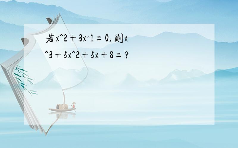 若x^2+3x-1=0,则x^3+5x^2+5x+8=?