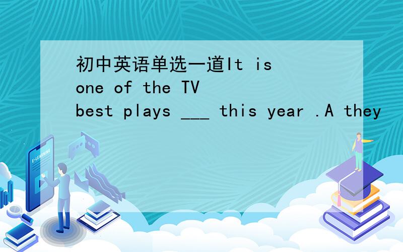 初中英语单选一道It is one of the TV best plays ___ this year .A they