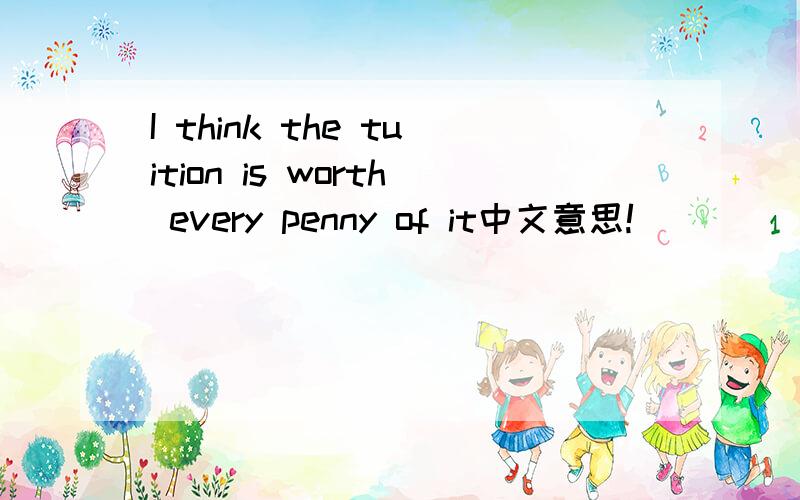 I think the tuition is worth every penny of it中文意思!