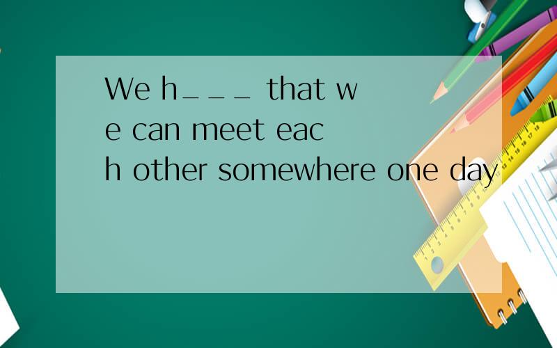 We h___ that we can meet each other somewhere one day