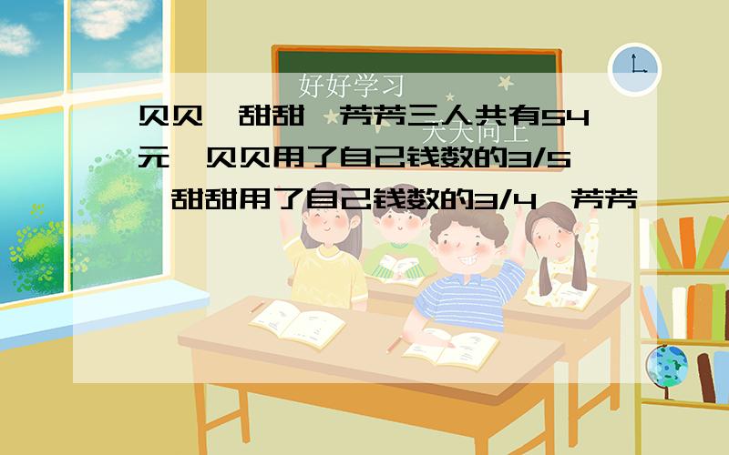 贝贝,甜甜,芳芳三人共有54元,贝贝用了自己钱数的3/5,甜甜用了自己钱数的3/4,芳芳