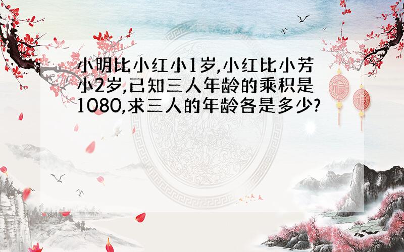 小明比小红小1岁,小红比小芳小2岁,已知三人年龄的乘积是1080,求三人的年龄各是多少?