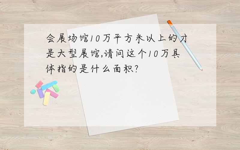 会展场馆10万平方米以上的才是大型展馆,请问这个10万具体指的是什么面积?