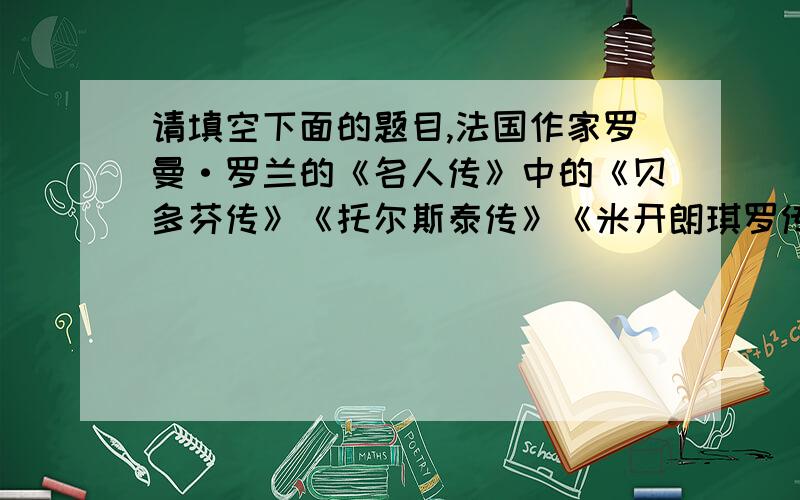 请填空下面的题目,法国作家罗曼·罗兰的《名人传》中的《贝多芬传》《托尔斯泰传》《米开朗琪罗传》分别写了三个人物,一个是（