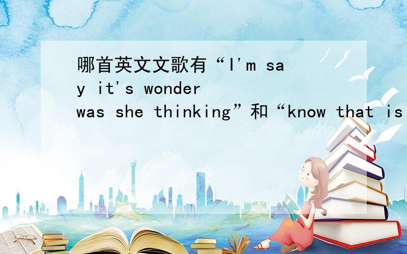 哪首英文文歌有“I'm say it's wonder was she thinking”和“know that is