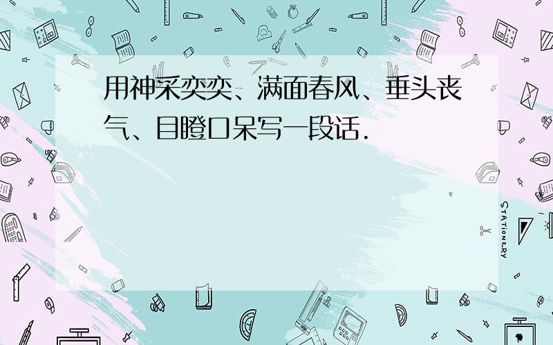 用神采奕奕、满面春风、垂头丧气、目瞪口呆写一段话.