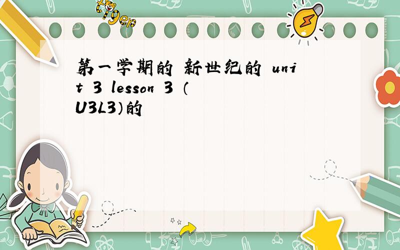 第一学期的 新世纪的 unit 3 lesson 3 （U3L3）的