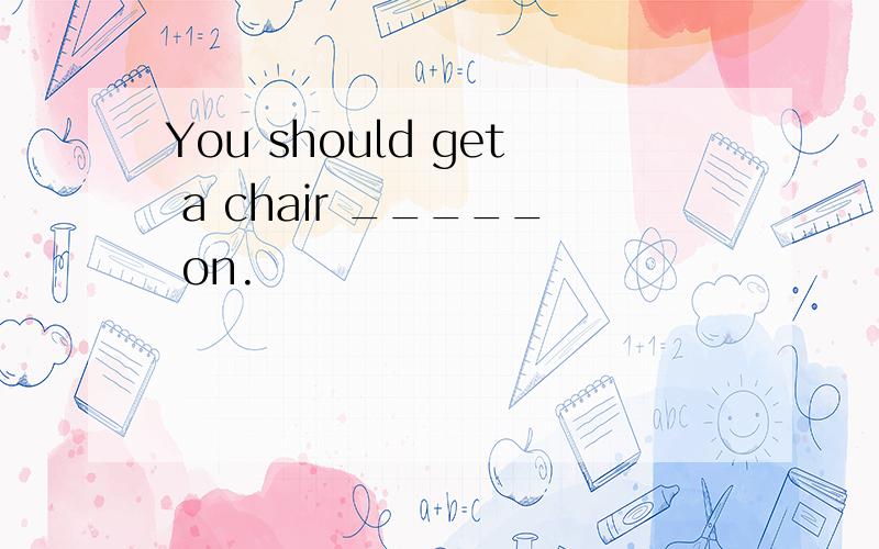 You should get a chair _____ on.