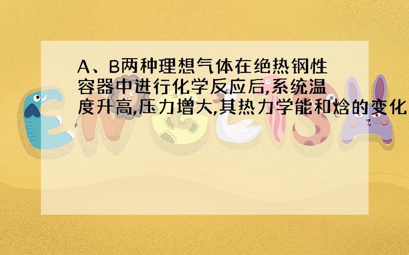 A、B两种理想气体在绝热钢性容器中进行化学反应后,系统温度升高,压力增大,其热力学能和焓的变化为（ ）