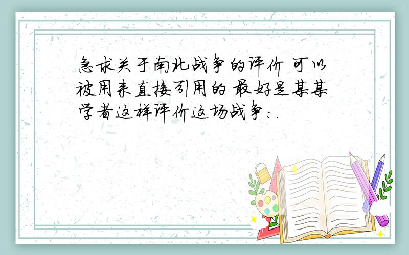 急求关于南北战争的评价 可以被用来直接引用的 最好是某某学者这样评价这场战争：.