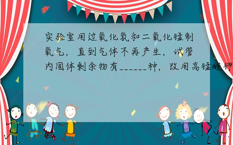 实验室用过氧化氢和二氧化锰制氧气，直到气体不再产生，试管内固体剩余物有______种，改用高锰酸钾制氧气，加热到没有气体