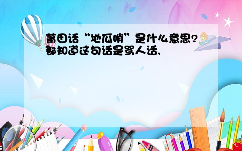 莆田话“地瓜哨”是什么意思?都知道这句话是骂人话,