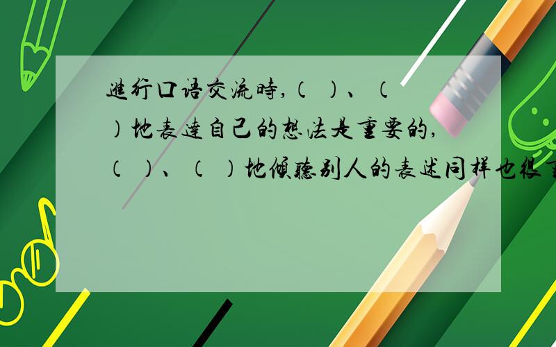 进行口语交流时,（ ）、（ ）地表达自己的想法是重要的,（ ）、（ ）地倾听别人的表述同样也很重要.