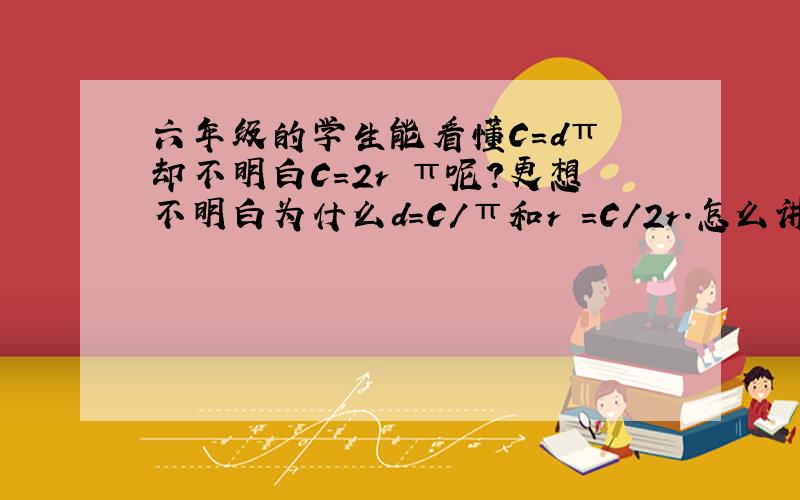 六年级的学生能看懂C=dπ 却不明白C=2r π呢?更想不明白为什么d=C/π和r =C/2r.怎么讲他们才能明白了?