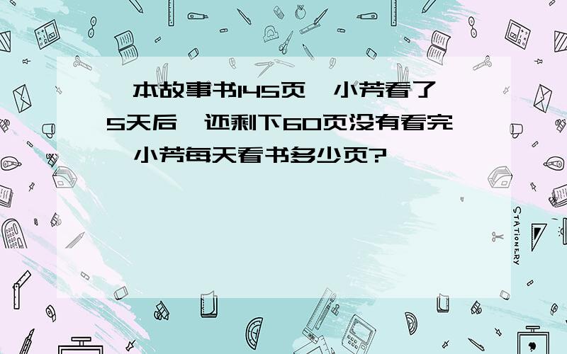 一本故事书145页,小芳看了5天后,还剩下60页没有看完,小芳每天看书多少页?