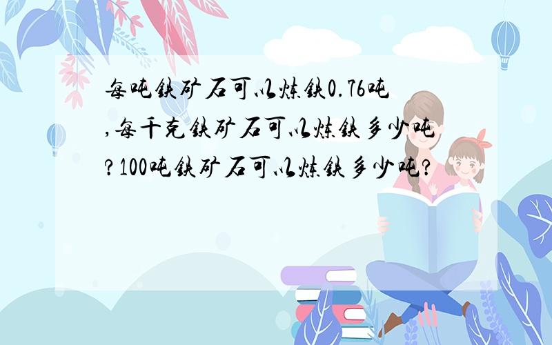 每吨铁矿石可以炼铁0.76吨,每千克铁矿石可以炼铁多少吨?100吨铁矿石可以炼铁多少吨?