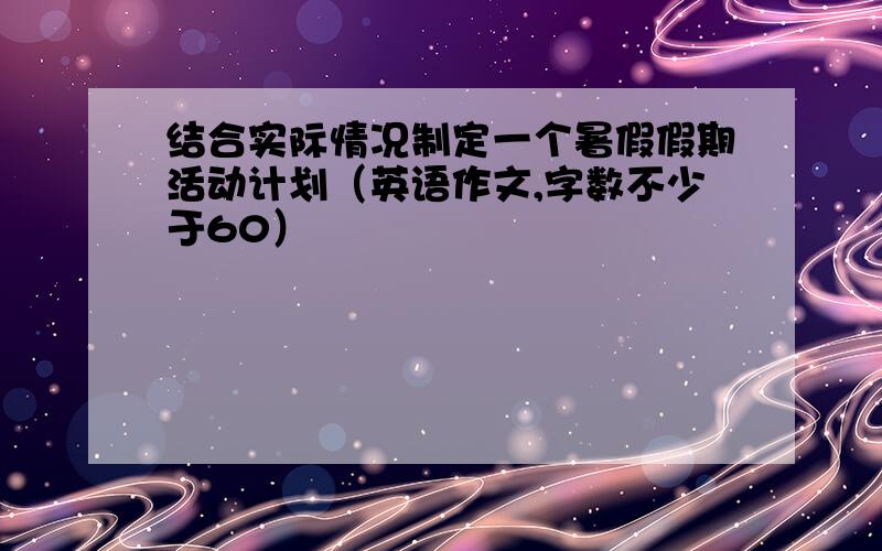 结合实际情况制定一个暑假假期活动计划（英语作文,字数不少于60）