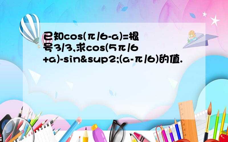 已知cos(π/6-a)=根号3/3,求cos(5π/6+a)-sin²(a-π/6)的值.