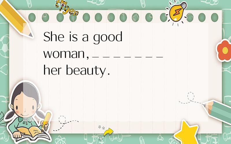 She is a good woman,_______ her beauty.