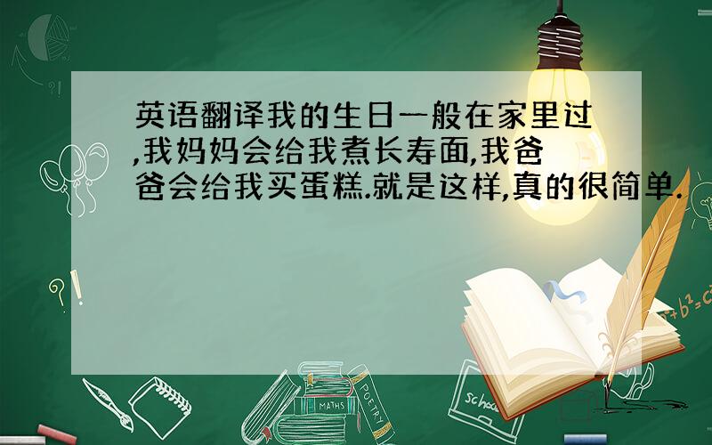 英语翻译我的生日一般在家里过,我妈妈会给我煮长寿面,我爸爸会给我买蛋糕.就是这样,真的很简单.