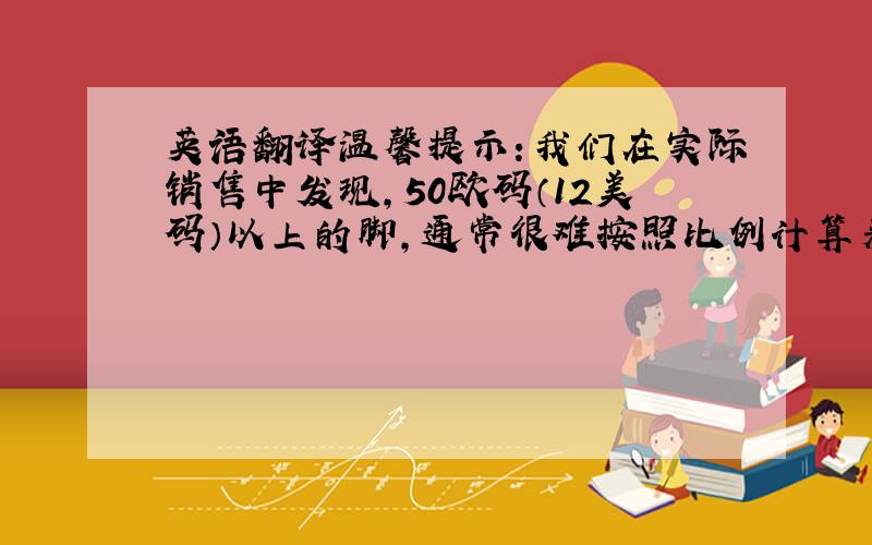 英语翻译温馨提示：我们在实际销售中发现,50欧码（12美码）以上的脚,通常很难按照比例计算来设计鞋样,所以务必请您按照图