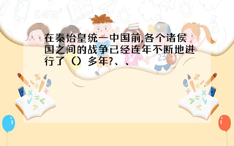 在秦始皇统一中国前,各个诸侯国之间的战争已经连年不断地进行了（）多年?、、