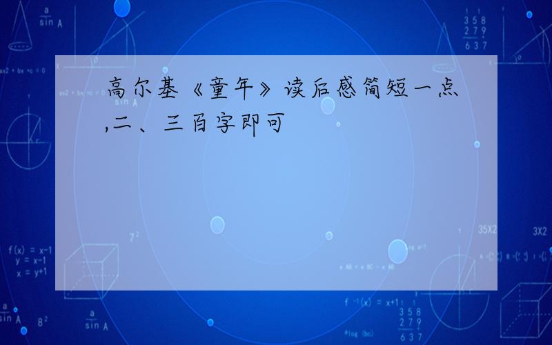 高尔基《童年》读后感简短一点,二、三百字即可