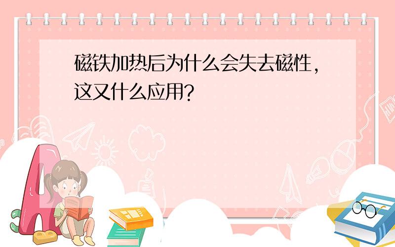 磁铁加热后为什么会失去磁性,这又什么应用?