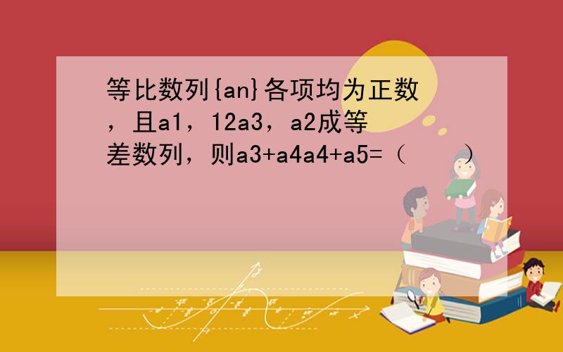 等比数列{an}各项均为正数，且a1，12a3，a2成等差数列，则a3+a4a4+a5=（　　）